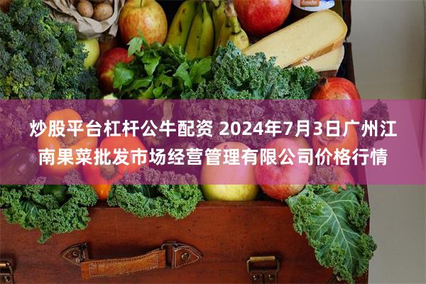 炒股平台杠杆公牛配资 2024年7月3日广州江南果菜批发市场经营管理有限公司价格行情