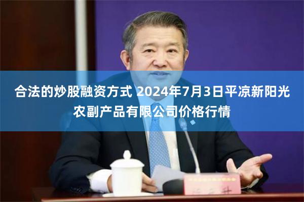 合法的炒股融资方式 2024年7月3日平凉新阳光农副产品有限公司价格行情