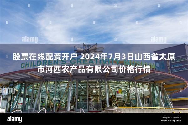 股票在线配资开户 2024年7月3日山西省太原市河西农产品有限公司价格行情