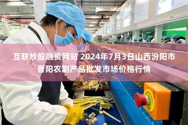 互联炒股融资网站 2024年7月3日山西汾阳市晋阳农副产品批发市场价格行情