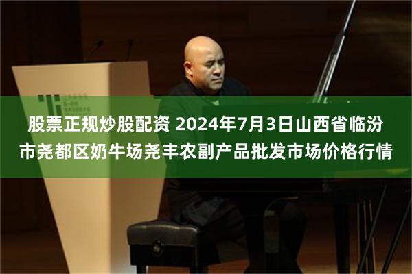 股票正规炒股配资 2024年7月3日山西省临汾市尧都区奶牛场尧丰农副产品批发市场价格行情