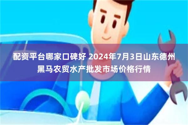 配资平台哪家口碑好 2024年7月3日山东德州黑马农贸水产批发市场价格行情