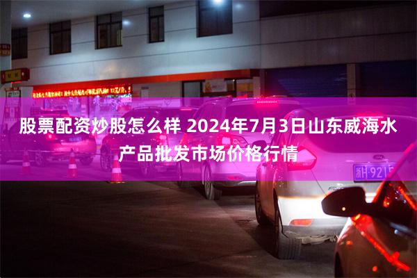 股票配资炒股怎么样 2024年7月3日山东威海水产品批发市场价格行情