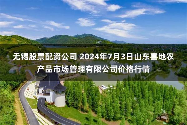 无锡股票配资公司 2024年7月3日山东喜地农产品市场管理有限公司价格行情