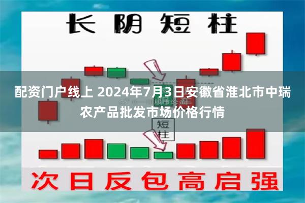 配资门户线上 2024年7月3日安徽省淮北市中瑞农产品批发市场价格行情