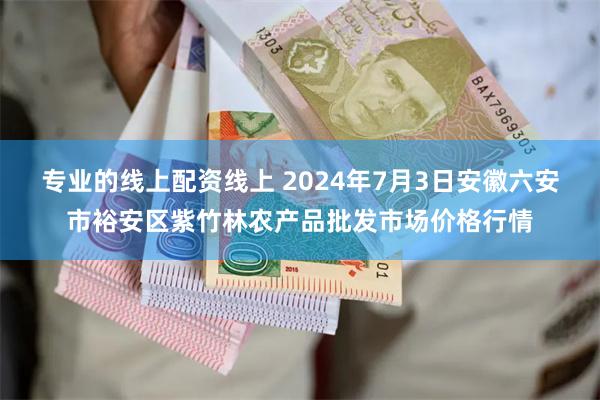 专业的线上配资线上 2024年7月3日安徽六安市裕安区紫竹林农产品批发市场价格行情