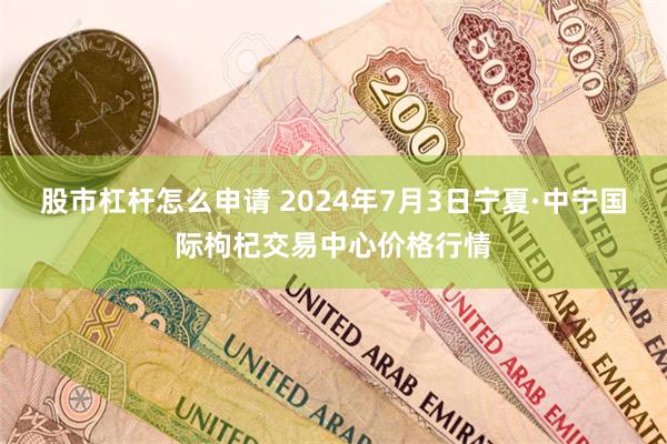 股市杠杆怎么申请 2024年7月3日宁夏·中宁国际枸杞交易中心价格行情