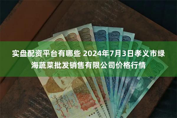 实盘配资平台有哪些 2024年7月3日孝义市绿海蔬菜批发销售有限公司价格行情