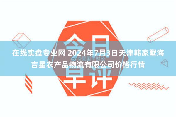 在线实盘专业网 2024年7月3日天津韩家墅海吉星农产品物流有限公司价格行情