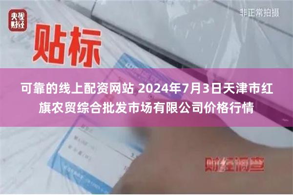 可靠的线上配资网站 2024年7月3日天津市红旗农贸综合批发市场有限公司价格行情