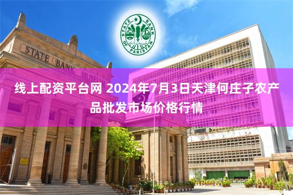 线上配资平台网 2024年7月3日天津何庄子农产品批发市场价格行情