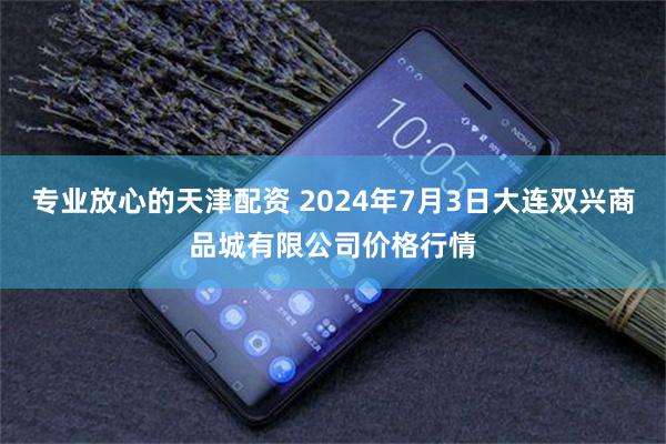 专业放心的天津配资 2024年7月3日大连双兴商品城有限公司价格行情