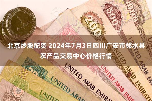 北京炒股配资 2024年7月3日四川广安市邻水县农产品交易中心价格行情