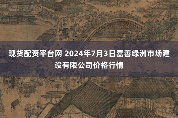 现货配资平台网 2024年7月3日嘉善绿洲市场建设有限公司价格行情