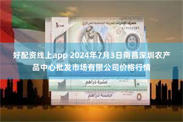 好配资线上app 2024年7月3日南昌深圳农产品中心批发市场有限公司价格行情