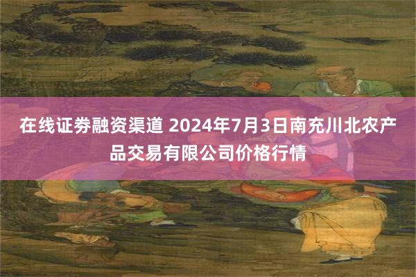 在线证劵融资渠道 2024年7月3日南充川北农产品交易有限公司价格行情