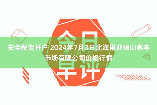 安全配资开户 2024年7月3日北海果业砀山惠丰市场有限公司价格行情