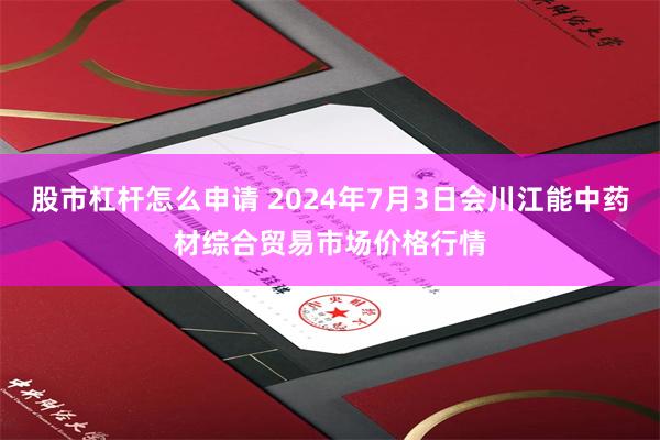 股市杠杆怎么申请 2024年7月3日会川江能中药材综合贸易市场价格行情