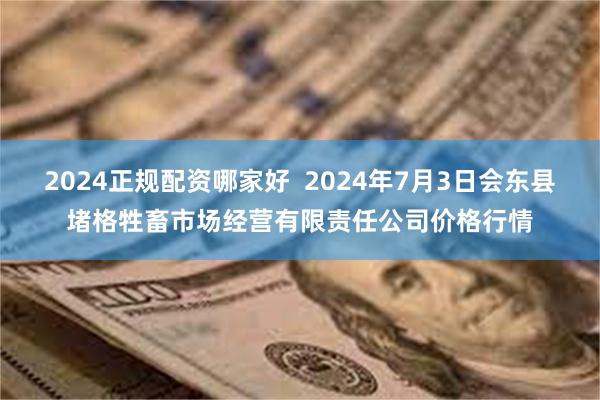 2024正规配资哪家好  2024年7月3日会东县堵格牲畜市场经营有限责任公司价格行情