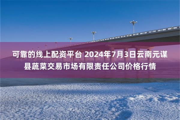 可靠的线上配资平台 2024年7月3日云南元谋县蔬菜交易市场有限责任公司价格行情