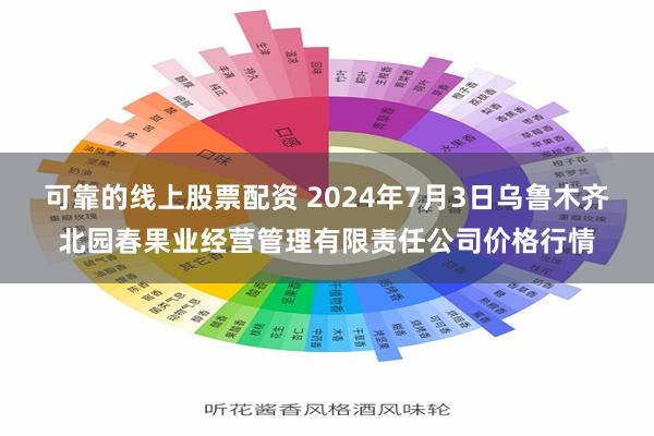 可靠的线上股票配资 2024年7月3日乌鲁木齐北园春果业经营管理有限责任公司价格行情