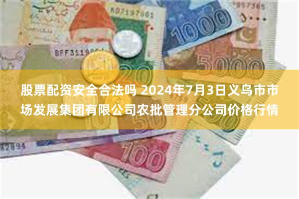 股票配资安全合法吗 2024年7月3日义乌市市场发展集团有限公司农批管理分公司价格行情