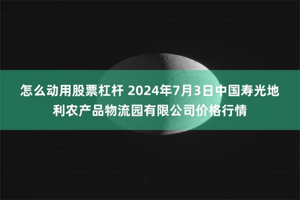 怎么动用股票杠杆 2024年7月3日中国寿光地利农产品物流园有限公司价格行情