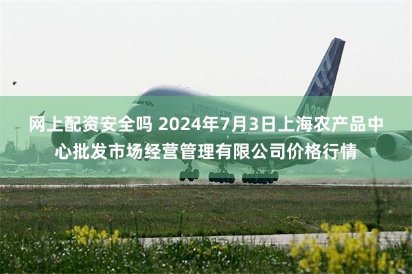 网上配资安全吗 2024年7月3日上海农产品中心批发市场经营管理有限公司价格行情