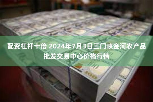 配资杠杆十倍 2024年7月3日三门峡金河农产品批发交易中心价格行情