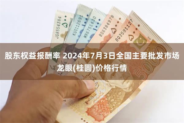 股东权益报酬率 2024年7月3日全国主要批发市场龙眼(桂圆)价格行情