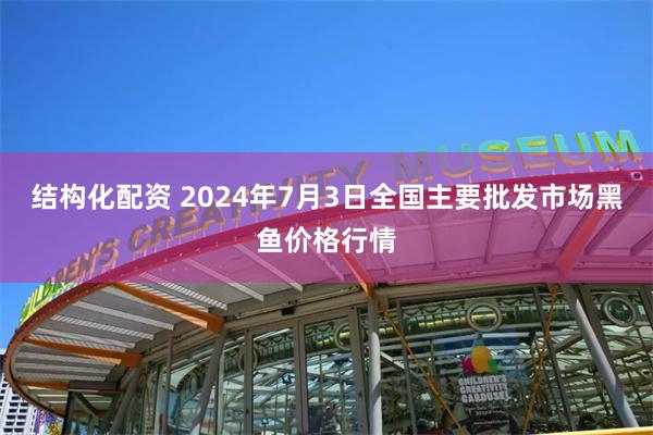 结构化配资 2024年7月3日全国主要批发市场黑鱼价格行情