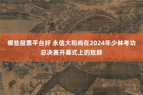 哪些股票平台好 永信大和尚在2024年少林考功总决赛开幕式上的致辞