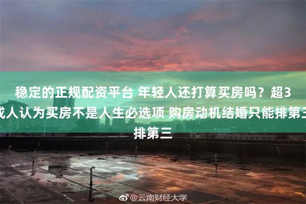 稳定的正规配资平台 年轻人还打算买房吗？超3成人认为买房不是人生必选项 购房动机结婚只能排第三