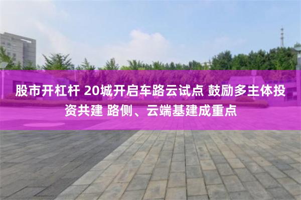 股市开杠杆 20城开启车路云试点 鼓励多主体投资共建 路侧、云端基建成重点