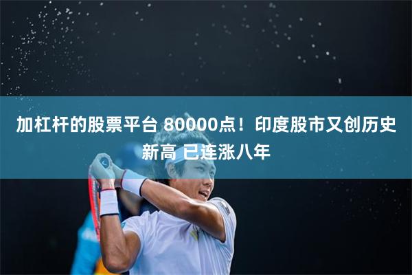 加杠杆的股票平台 80000点！印度股市又创历史新高 已连涨八年