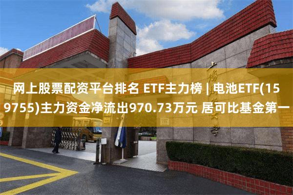 网上股票配资平台排名 ETF主力榜 | 电池ETF(159755)主力资金净流出970.73万元 居可比基金第一