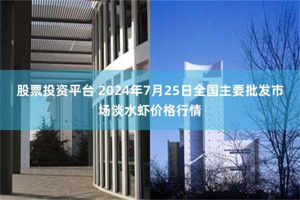 股票投资平台 2024年7月25日全国主要批发市场淡水虾价格行情