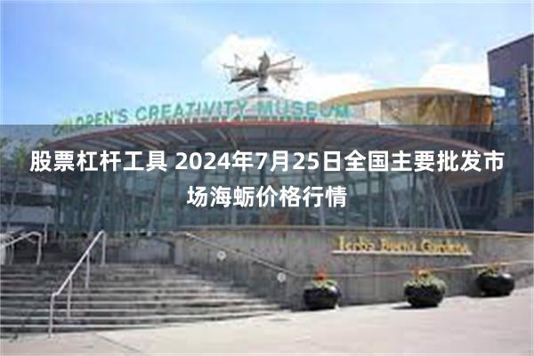 股票杠杆工具 2024年7月25日全国主要批发市场海蛎价格行情