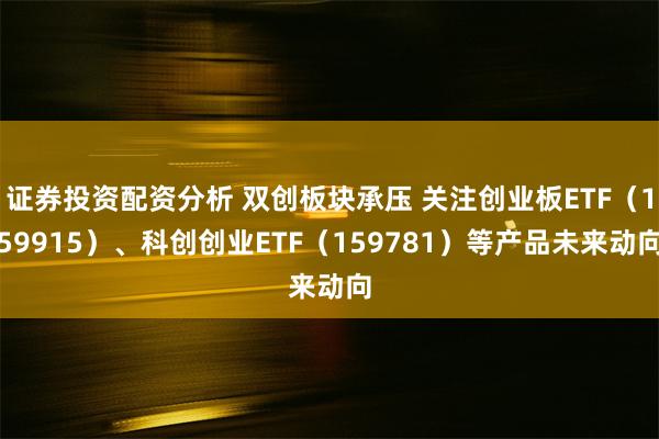 证券投资配资分析 双创板块承压 关注创业板ETF（159915）、科创创业ETF（159781）等产品未来动向