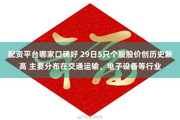 配资平台哪家口碑好 29日5只个股股价创历史新高 主要分布在交通运输、电子设备等行业