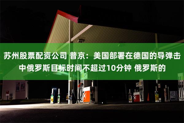 苏州股票配资公司 普京：美国部署在德国的导弹击中俄罗斯目标时间不超过10分钟 俄罗斯的