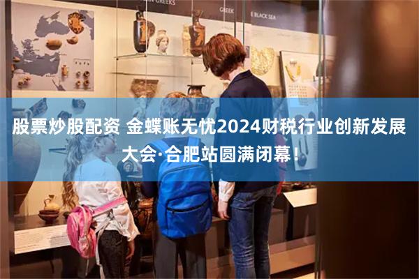 股票炒股配资 金蝶账无忧2024财税行业创新发展大会·合肥站圆满闭幕！