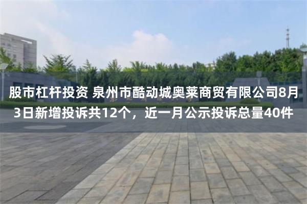 股市杠杆投资 泉州市酷动城奥莱商贸有限公司8月3日新增投诉共12个，近一月公示投诉总量40件