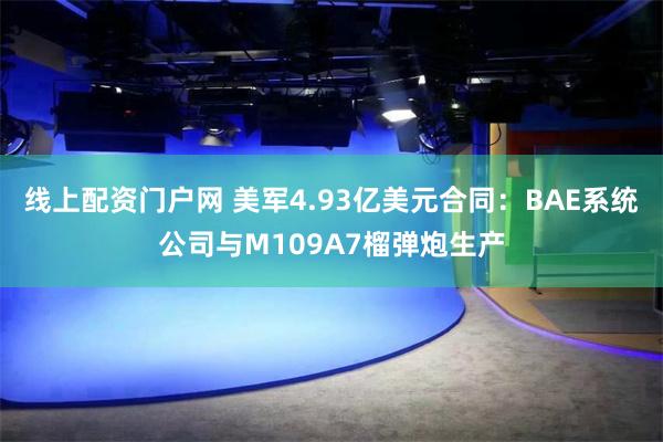 线上配资门户网 美军4.93亿美元合同：BAE系统公司与M109A7榴弹炮生产