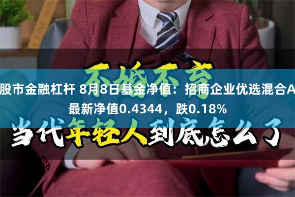 股市金融杠杆 8月8日基金净值：招商企业优选混合A最新净值0.4344，跌0.18%