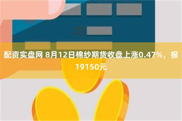 配资实盘网 8月12日棉纱期货收盘上涨0.47%，报19150元