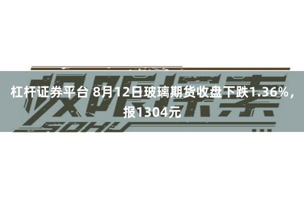 杠杆证券平台 8月12日玻璃期货收盘下跌1.36%，报1304元