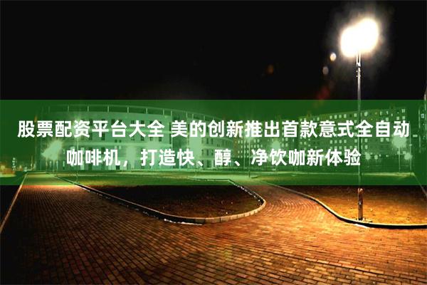 股票配资平台大全 美的创新推出首款意式全自动咖啡机，打造快、醇、净饮咖新体验