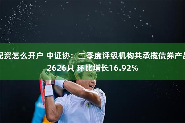 配资怎么开户 中证协：二季度评级机构共承揽债券产品2626只 环比增长16.92%