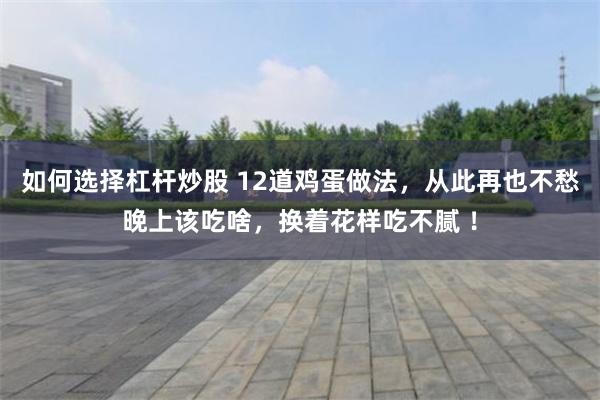 如何选择杠杆炒股 12道鸡蛋做法，从此再也不愁晚上该吃啥，换着花样吃不腻 ！